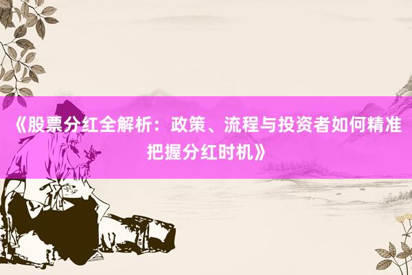 《股票分红全解析：政策、流程与投资者如何精准把握分红时机》