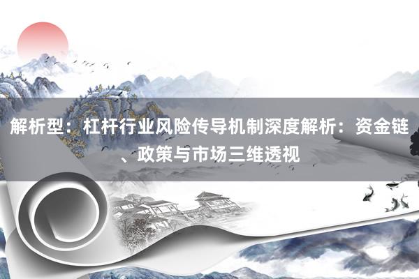 解析型：杠杆行业风险传导机制深度解析：资金链、政策与市场三维透视