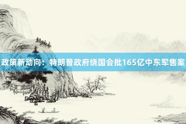 政策新动向：特朗普政府绕国会批165亿中东军售案