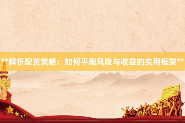 **解析配资策略：如何平衡风险与收益的实用框架**