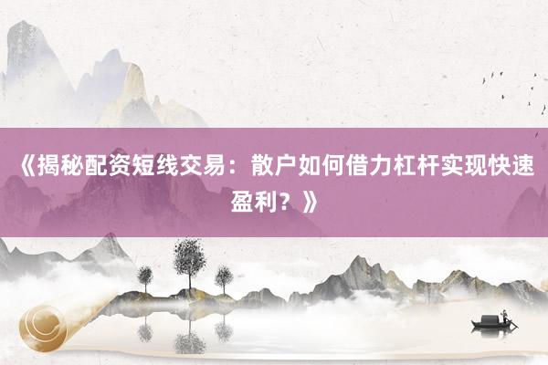 《揭秘配资短线交易：散户如何借力杠杆实现快速盈利？》