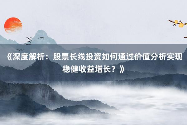 《深度解析：股票长线投资如何通过价值分析实现稳健收益增长？》
