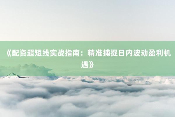 《配资超短线实战指南：精准捕捉日内波动盈利机遇》