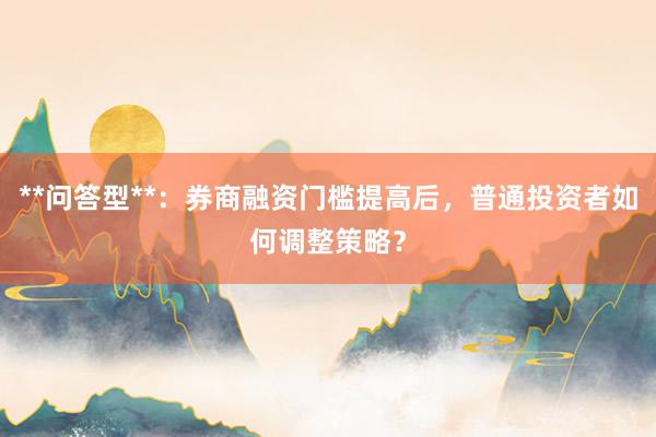 **问答型**：券商融资门槛提高后，普通投资者如何调整策略？