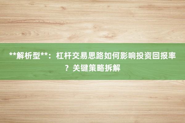 **解析型**：杠杆交易思路如何影响投资回报率？关键策略拆解