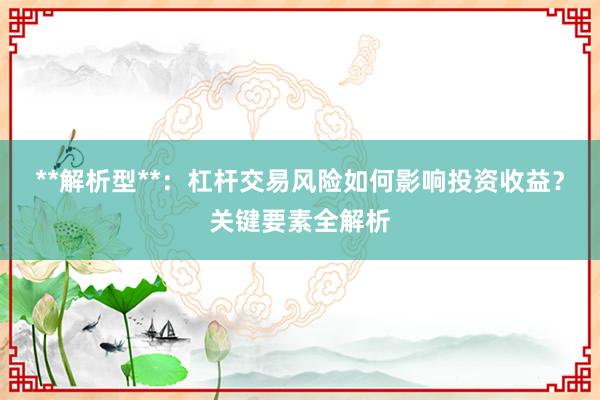 **解析型**：杠杆交易风险如何影响投资收益？关键要素全解析