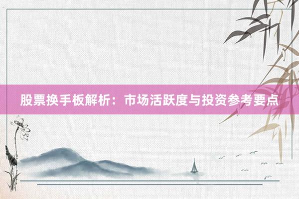 股票换手板解析：市场活跃度与投资参考要点