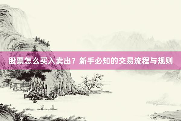 股票怎么买入卖出？新手必知的交易流程与规则