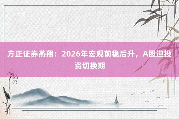 方正证券燕翔：2026年宏观前稳后升，A股迎投资切换期