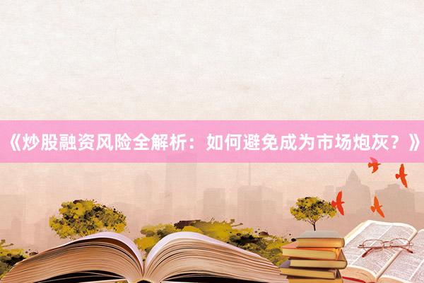 《炒股融资风险全解析：如何避免成为市场炮灰？》
