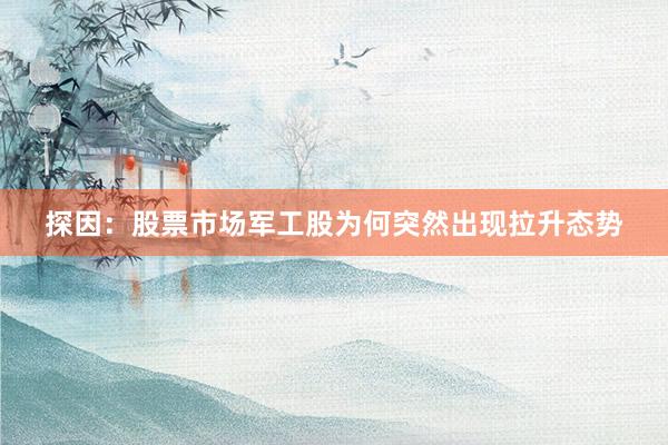 探因：股票市场军工股为何突然出现拉升态势