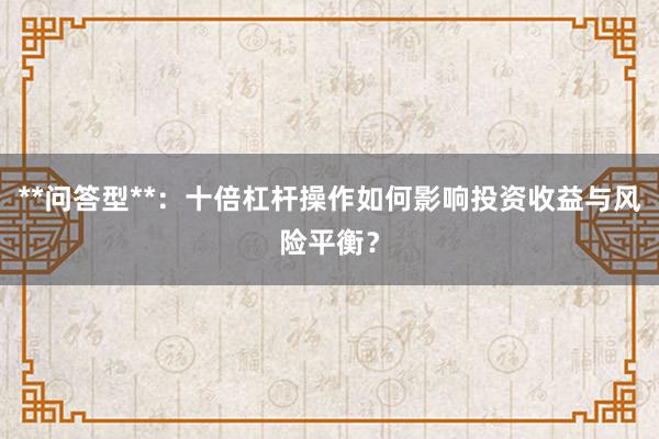 **问答型**：十倍杠杆操作如何影响投资收益与风险平衡？