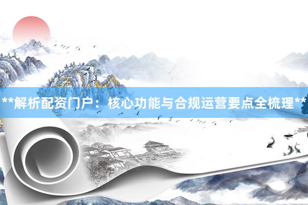 **解析配资门户：核心功能与合规运营要点全梳理**