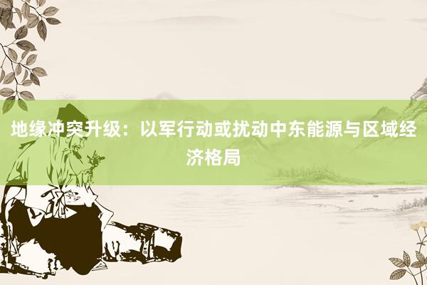 地缘冲突升级：以军行动或扰动中东能源与区域经济格局