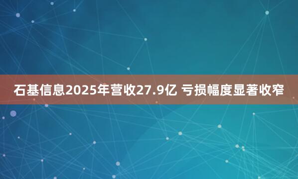 石基信息2025年营收27.9亿 亏损幅度显著收窄