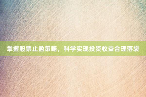 掌握股票止盈策略，科学实现投资收益合理落袋