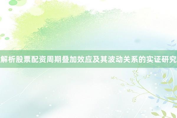 解析股票配资周期叠加效应及其波动关系的实证研究