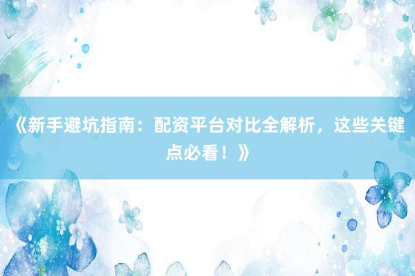 《新手避坑指南：配资平台对比全解析，这些关键点必看！》