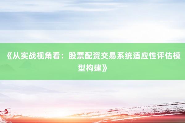 《从实战视角看：股票配资交易系统适应性评估模型构建》