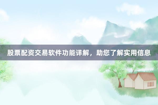 股票配资交易软件功能详解，助您了解实用信息