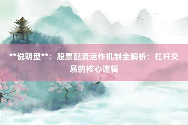 **说明型**：股票配资运作机制全解析：杠杆交易的核心逻辑