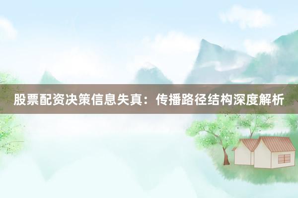 股票配资决策信息失真：传播路径结构深度解析