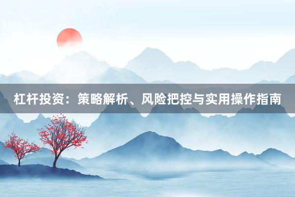 杠杆投资：策略解析、风险把控与实用操作指南