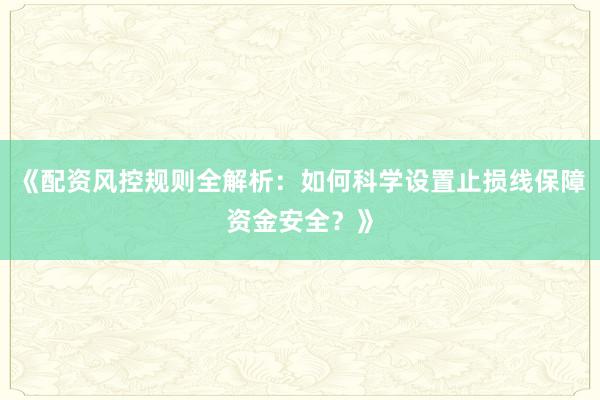 《配资风控规则全解析：如何科学设置止损线保障资金安全？》