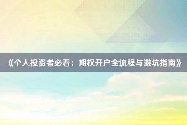 《个人投资者必看：期权开户全流程与避坑指南》
