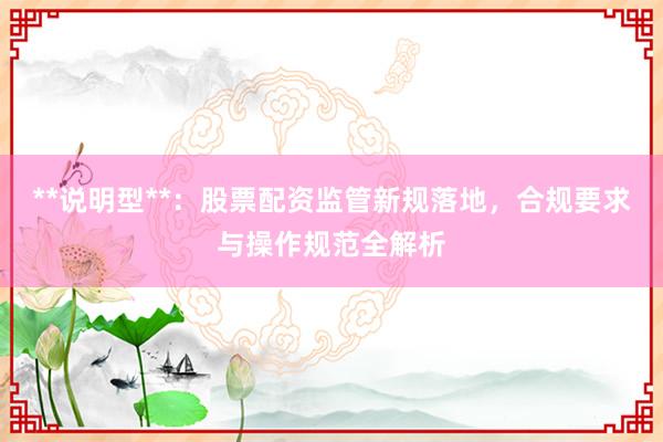 **说明型**：股票配资监管新规落地，合规要求与操作规范全解析