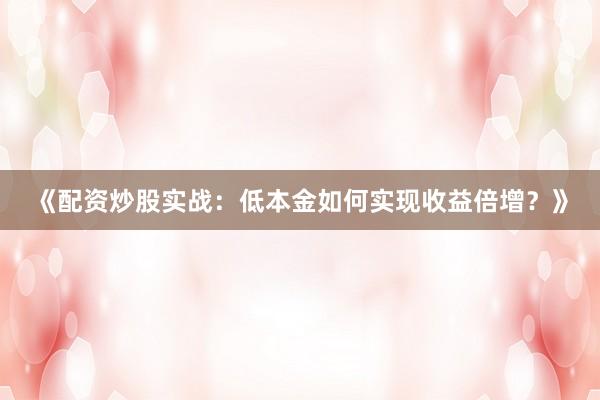 《配资炒股实战：低本金如何实现收益倍增？》